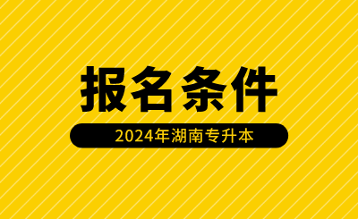 2024年湖南專升本報名條件有哪些？（含免試生）