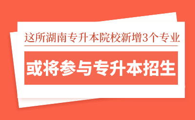 這所湖南專升本院校新增3個專業(yè)，或將參與專升本招生