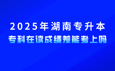 參加2025年湖南專升本，?？圃谧x成績差能考上嗎？