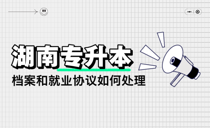 湖南專升本檔案和就業(yè)協(xié)議如何處理？