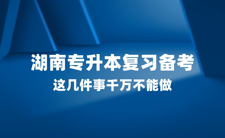 2025年湖南專升本復(fù)習(xí)備考，這幾件事千萬不能做！