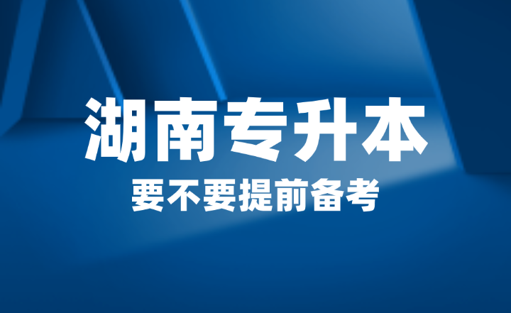 2025年湖南省專升本要不要提前備考？