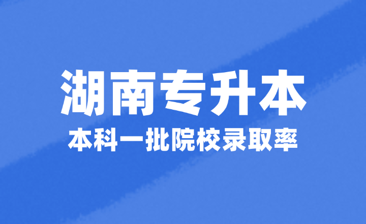 2024年湖南專升本考試本科一批院校錄取率約為30%左右