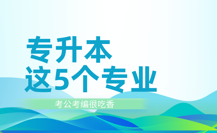 專升本這5個專業(yè)考公考編很吃香！