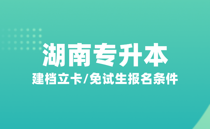 2025年湖南專升本建檔立卡/免試生報名條件是什么