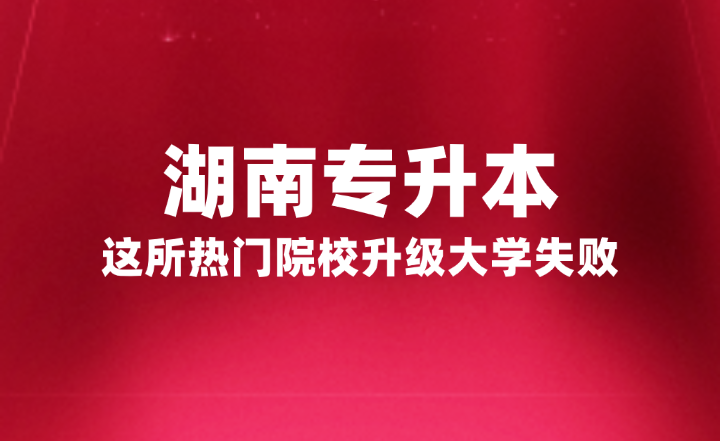 湖南專升本這所熱門院校升級大學(xué)失敗，官方正式回復(fù)原因