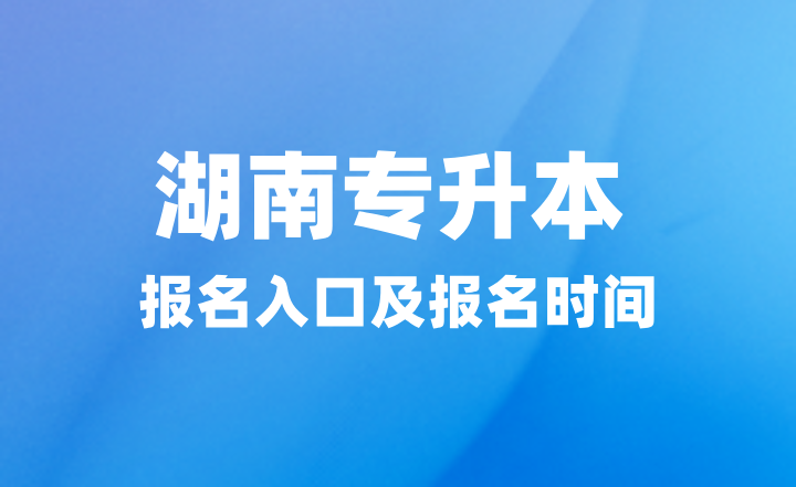 2025年湖南專升本報(bào)名入口在哪？報(bào)名時(shí)間什么時(shí)候？