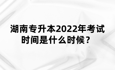 湖南專(zhuān)升本2022年考試時(shí)間是什么時(shí)候？(圖1)