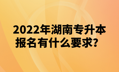 2022年湖南專升本報(bào)名有什么要求？(圖1)