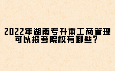 2022年湖南專升本工商管理可以報考院校有哪些？(圖1)