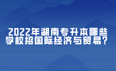 2022年湖南專升本哪些學校招國際經(jīng)濟與貿(mào)易？(圖1)