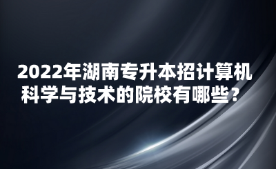 2022年湖南專升本招計(jì)算機(jī)科學(xué)與技術(shù)的院校有哪些？(圖1)