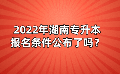 2022年湖南專升本報(bào)名條件公布了嗎？(圖1)