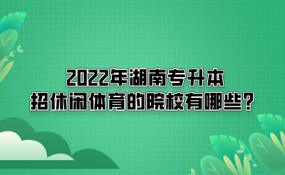 2022年湖南專升本招休閑體育的院校有哪些？(圖1)