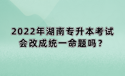 2022年湖南專升本考試會改成統(tǒng)一命題嗎？(圖1)