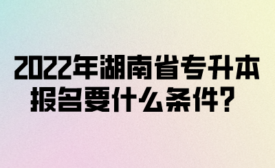 2022年湖南省專升本報(bào)名要什么條件？(圖1)