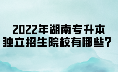 2022年湖南專升本獨立招生院校有哪些？(圖1)