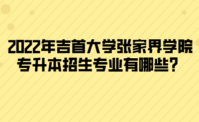 2022年吉首大學(xué)張家界學(xué)院專升本招生專業(yè)有哪些？(圖1)