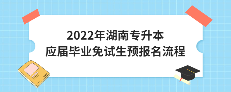 2022年湖南專升本應(yīng)屆畢業(yè)免試生預(yù)報(bào)名流程