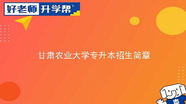 2023年甘肅農(nóng)業(yè)大學專升本招生簡章