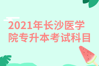 2021年長(zhǎng)沙醫(yī)學(xué)院專升本考試科目