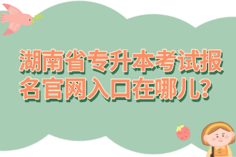 湖南省專升本考試報(bào)名官網(wǎng)入口在哪兒？