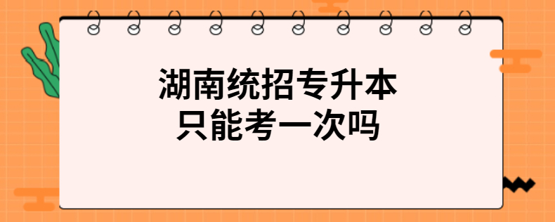 湖南統(tǒng)招專升本只能考一次嗎