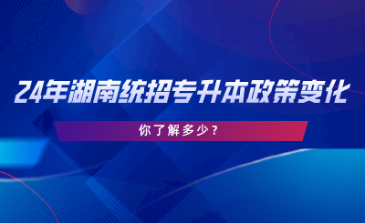 24年湖南統(tǒng)招專升本政策變化，你了解多少.png