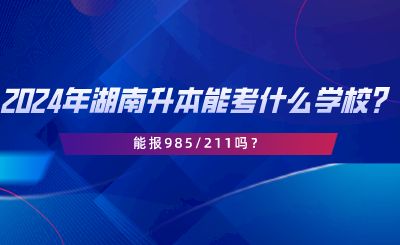 2024年湖南專升本可以考什么學(xué)校？能報985211嗎.png