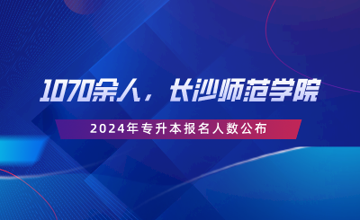 1070余人，長沙師范學(xué)院2024年專升本報名人數(shù)公布.png