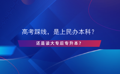 高考踩線，是上民辦本科還是讀大專(zhuān)后專(zhuān)升本？.png