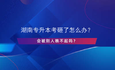 湖南專升本考砸了怎么辦？會被別人瞧不起嗎？.png