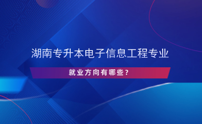 湖南專升本電子信息工程專業(yè)就業(yè)方向有哪些？.png