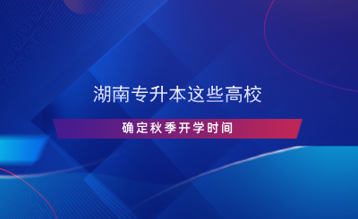 湖南專升本這些高校確定秋季開(kāi)學(xué)時(shí)間.png